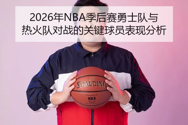 2026年NBA季后赛勇士队与热火队对战的关键球员表现分析