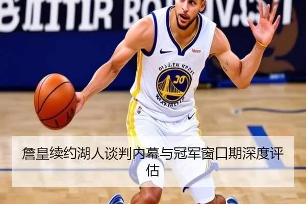 詹皇续约湖人谈判内幕与冠军窗口期深度评估