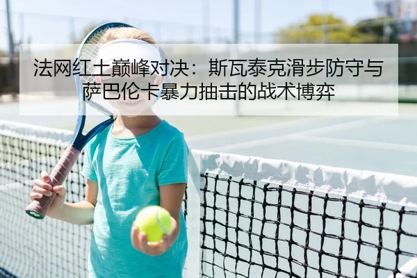 法网红土巅峰对决：斯瓦泰克滑步防守与萨巴伦卡暴力抽击的战术博弈